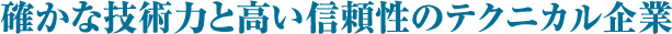 確かな技術力と高い信頼性のテクニカル企業